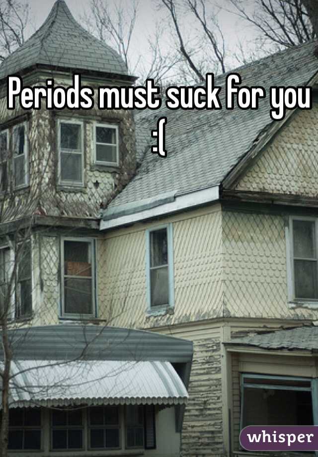 Periods must suck for you
:(