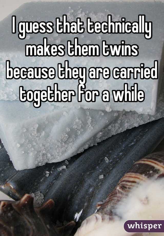 I guess that technically makes them twins because they are carried together for a while