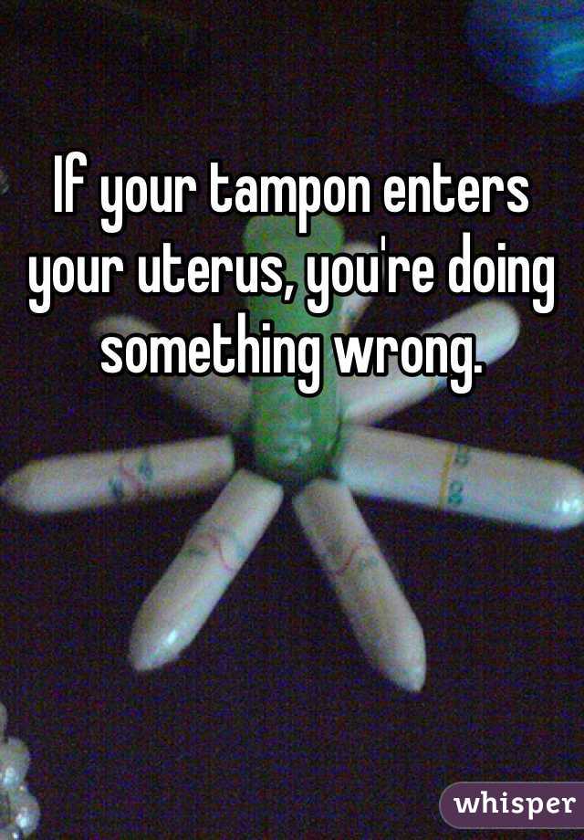 If your tampon enters your uterus, you're doing something wrong. 