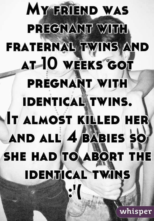 My friend was pregnant with fraternal twins and at 10 weeks got pregnant with identical twins. 
It almost killed her and all 4 babies so she had to abort the identical twins
:'( 