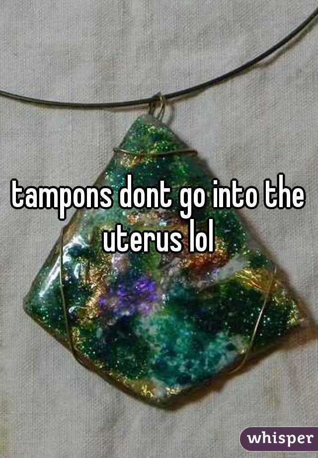 tampons dont go into the uterus lol 