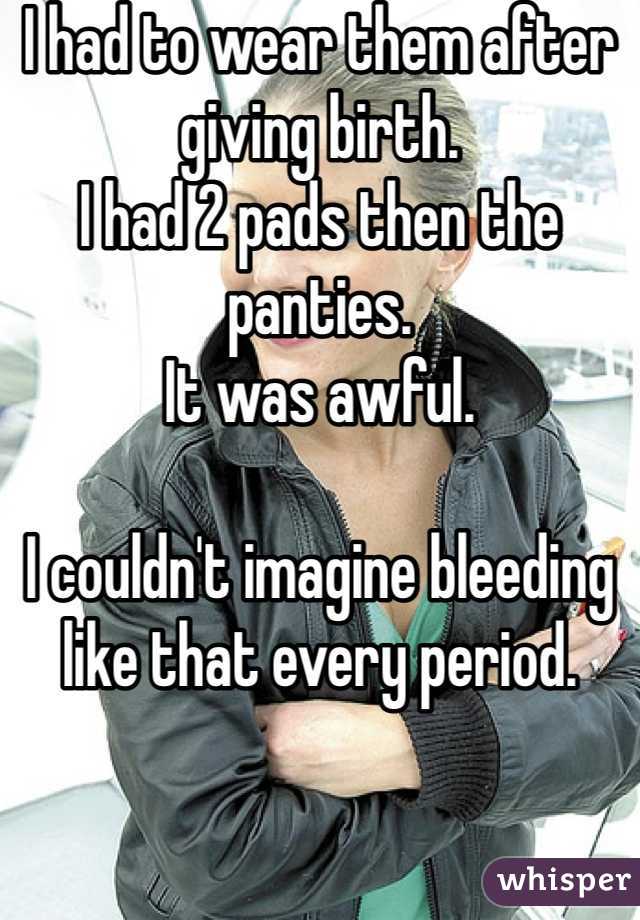 I had to wear them after giving birth. 
I had 2 pads then the panties. 
It was awful. 

I couldn't imagine bleeding like that every period. 