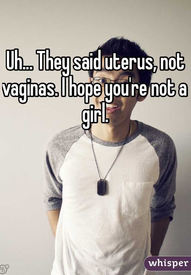 Uh... They said uterus, not vaginas. I hope you're not a girl. 