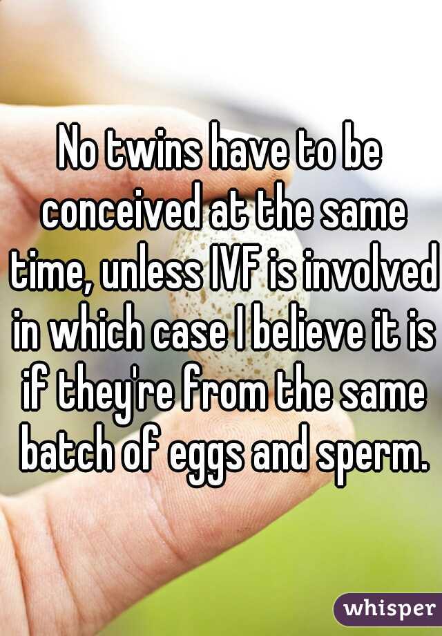 No twins have to be conceived at the same time, unless IVF is involved in which case I believe it is if they're from the same batch of eggs and sperm.
 