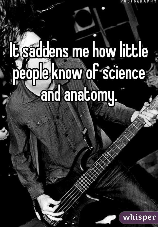 It saddens me how little people know of science and anatomy. 