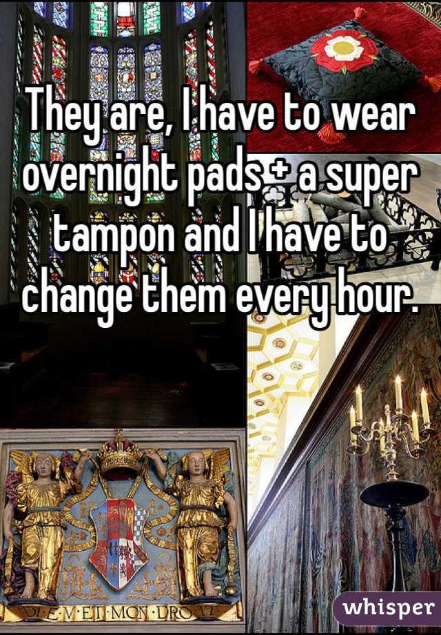 They are, I have to wear overnight pads + a super tampon and I have to change them every hour.