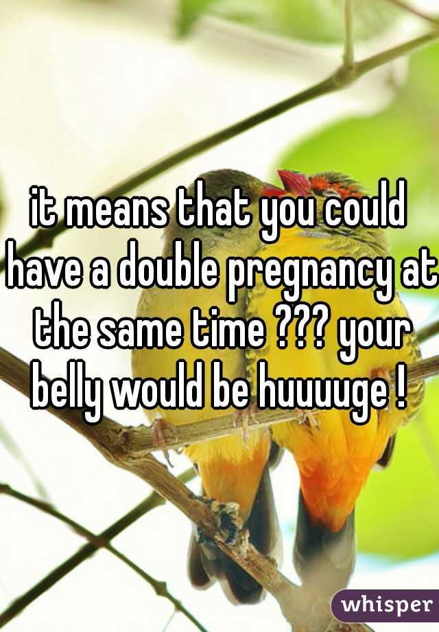 it means that you could have a double pregnancy at the same time ??? your belly would be huuuuge ! 