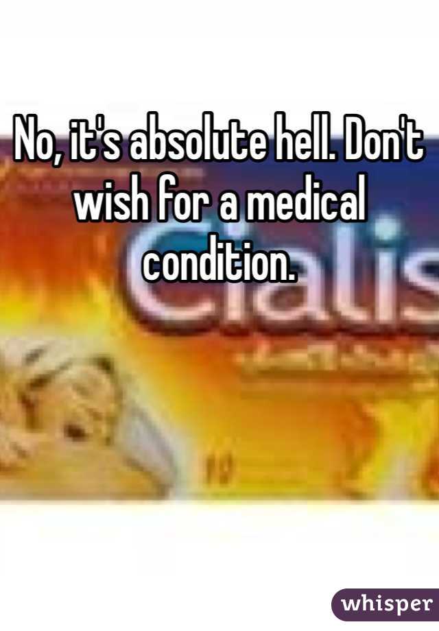 No, it's absolute hell. Don't wish for a medical condition.