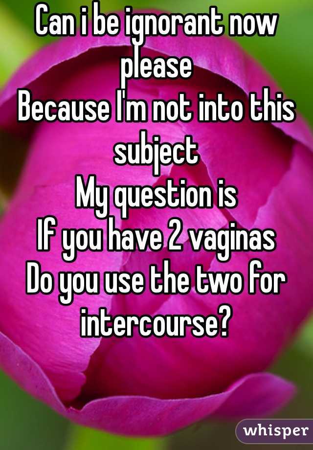 Can i be ignorant now please 
Because I'm not into this subject
My question is 
If you have 2 vaginas
Do you use the two for intercourse?