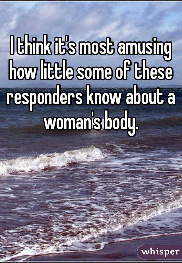 I think it's most amusing how little some of these responders know about a woman's body. 