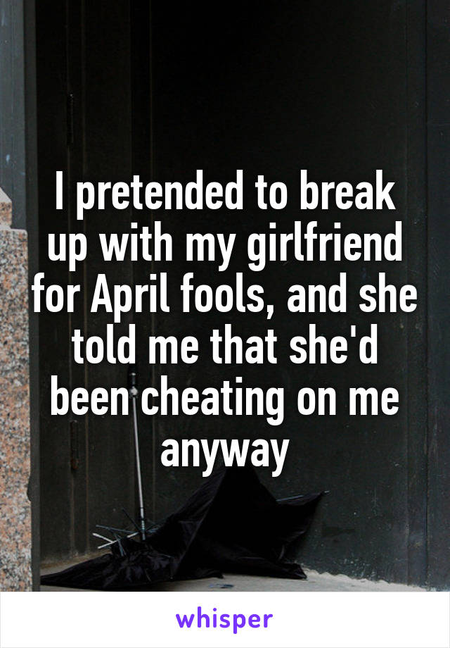 I pretended to break up with my girlfriend for April fools, and she told me that she'd been cheating on me anyway