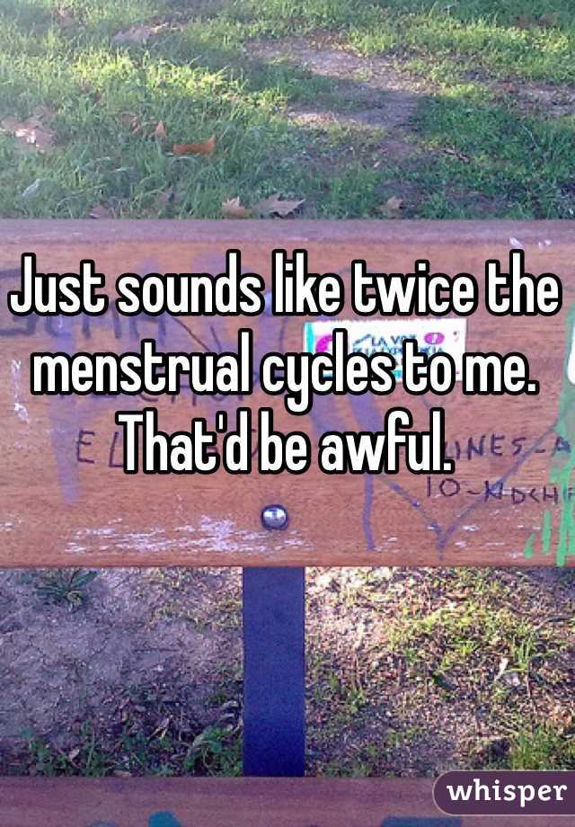 Just sounds like twice the menstrual cycles to me. That'd be awful.