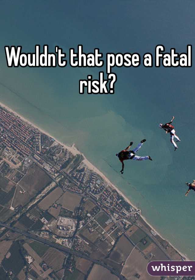 Wouldn't that pose a fatal risk?