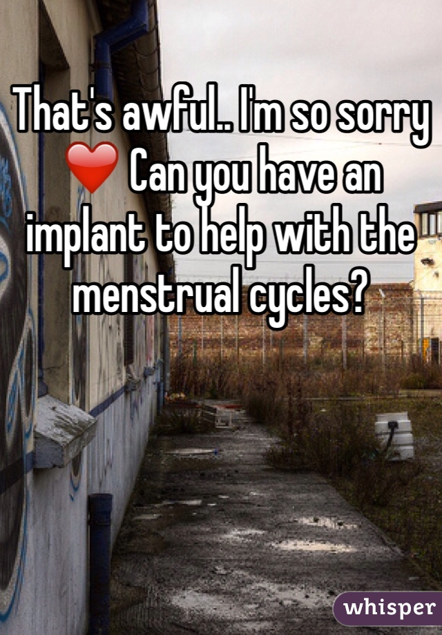 That's awful.. I'm so sorry ❤️ Can you have an implant to help with the menstrual cycles?