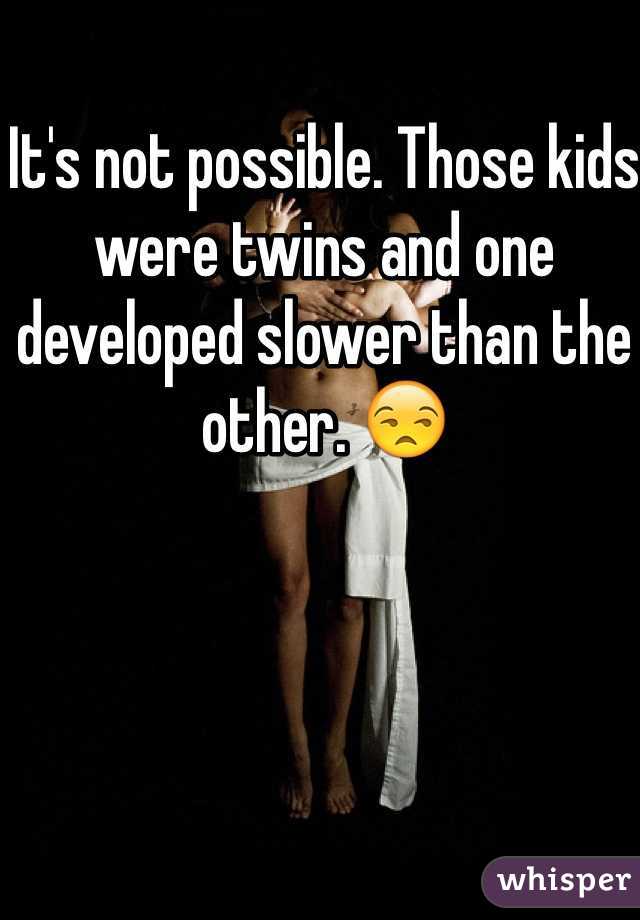 It's not possible. Those kids were twins and one developed slower than the other. 😒