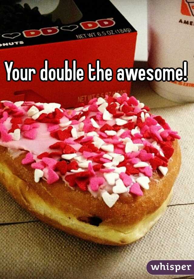 Your double the awesome! 