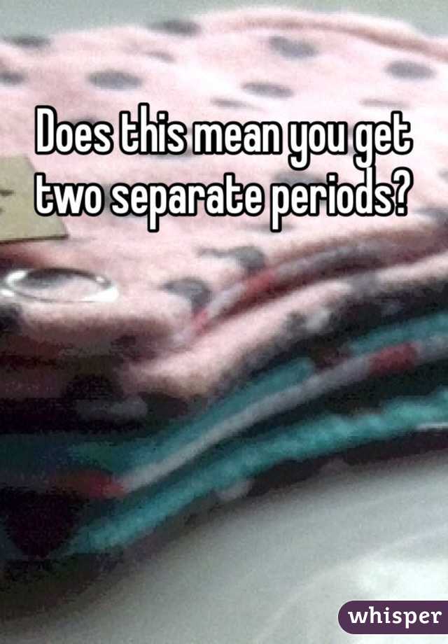 Does this mean you get two separate periods?  