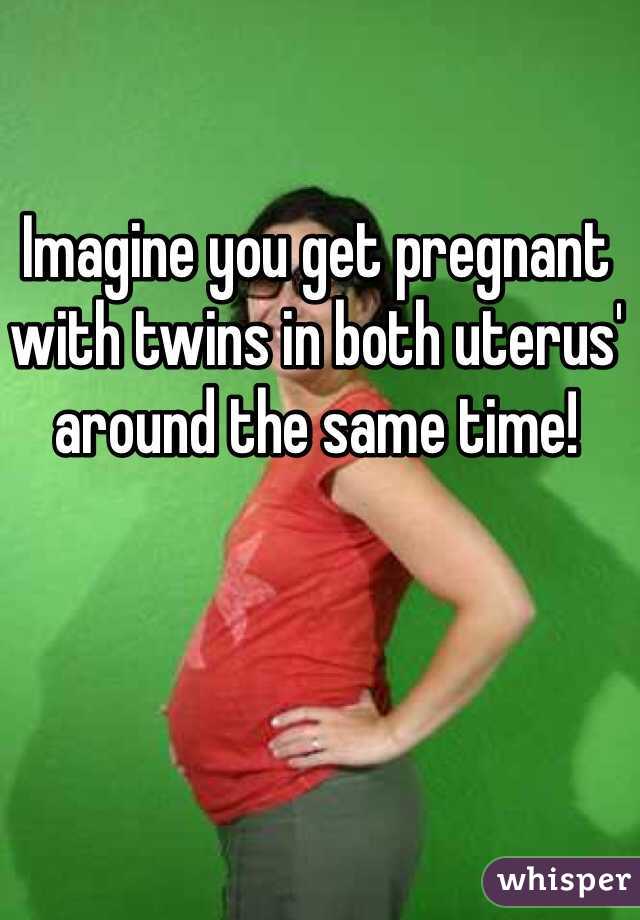 Imagine you get pregnant with twins in both uterus' around the same time! 