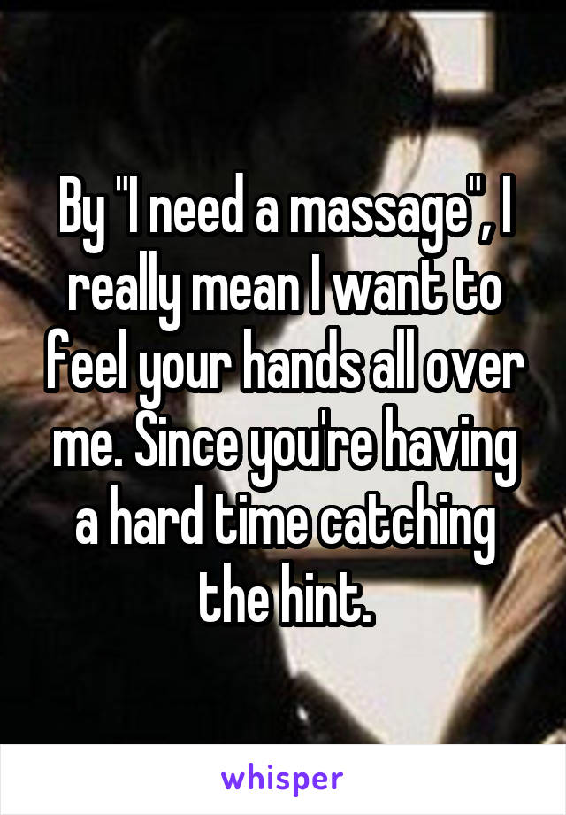 By "I need a massage", I really mean I want to feel your hands all over me. Since you're having a hard time catching the hint.