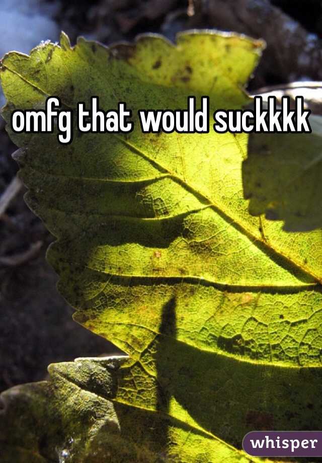 omfg that would suckkkk