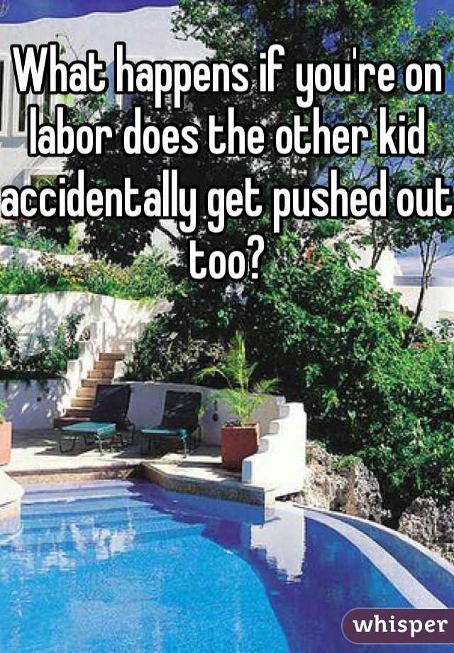 What happens if you're on labor does the other kid accidentally get pushed out too?