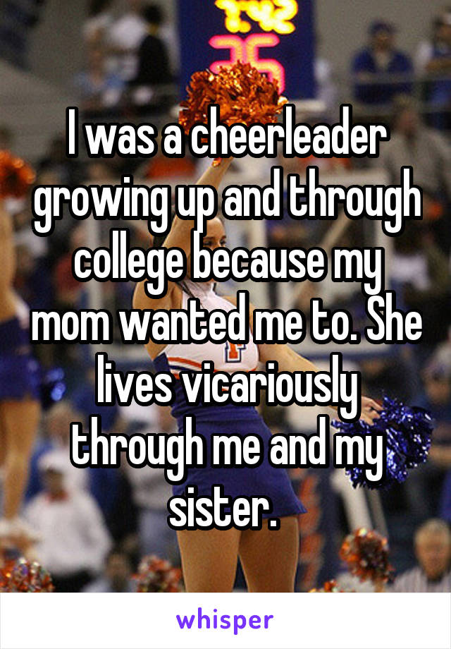 I was a cheerleader growing up and through college because my mom wanted me to. She lives vicariously through me and my sister. 