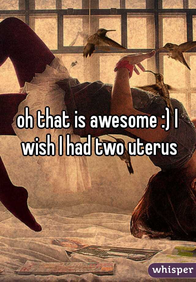 oh that is awesome :) I wish I had two uterus