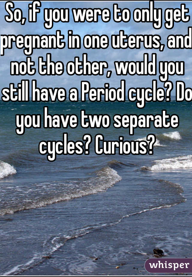 So, if you were to only get pregnant in one uterus, and not the other, would you still have a Period cycle? Do you have two separate cycles? Curious? 