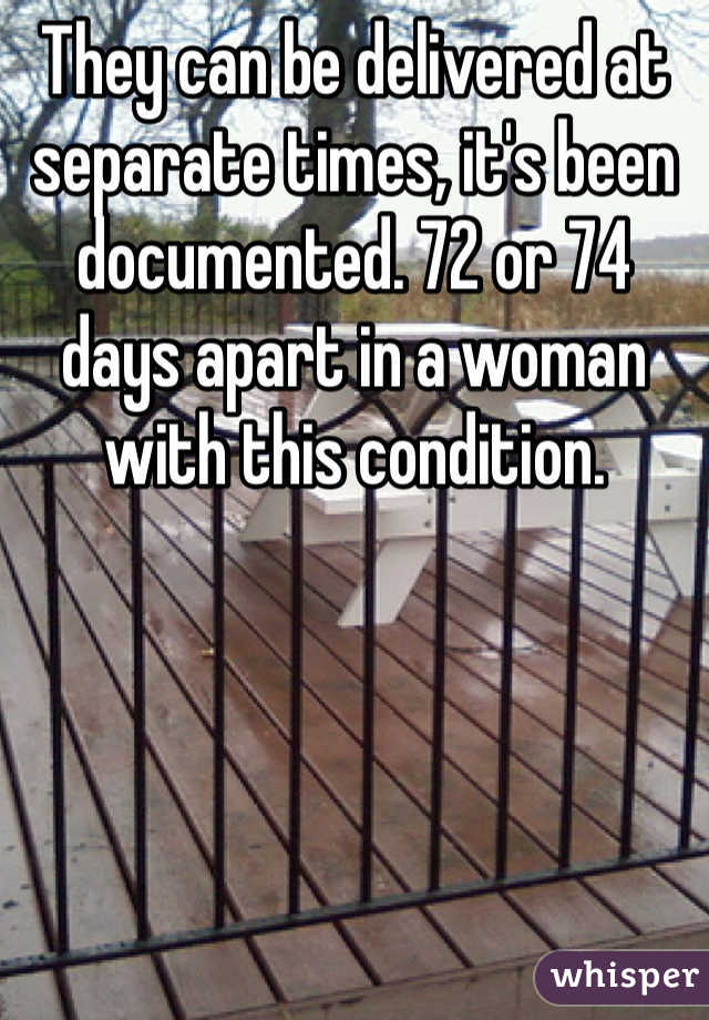 They can be delivered at separate times, it's been documented. 72 or 74 days apart in a woman with this condition. 