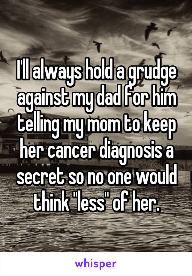 I'll always hold a grudge against my dad for him telling my mom to keep her cancer diagnosis a secret so no one would think "less" of her.