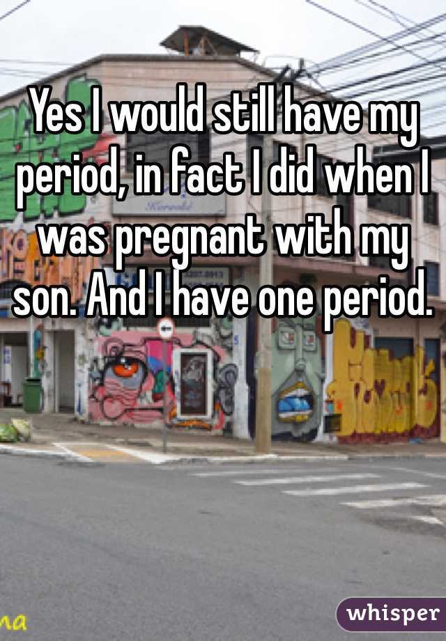 Yes I would still have my period, in fact I did when I was pregnant with my son. And I have one period.