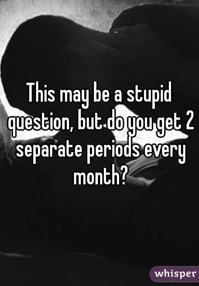 This may be a stupid question, but do you get 2 separate periods every month?