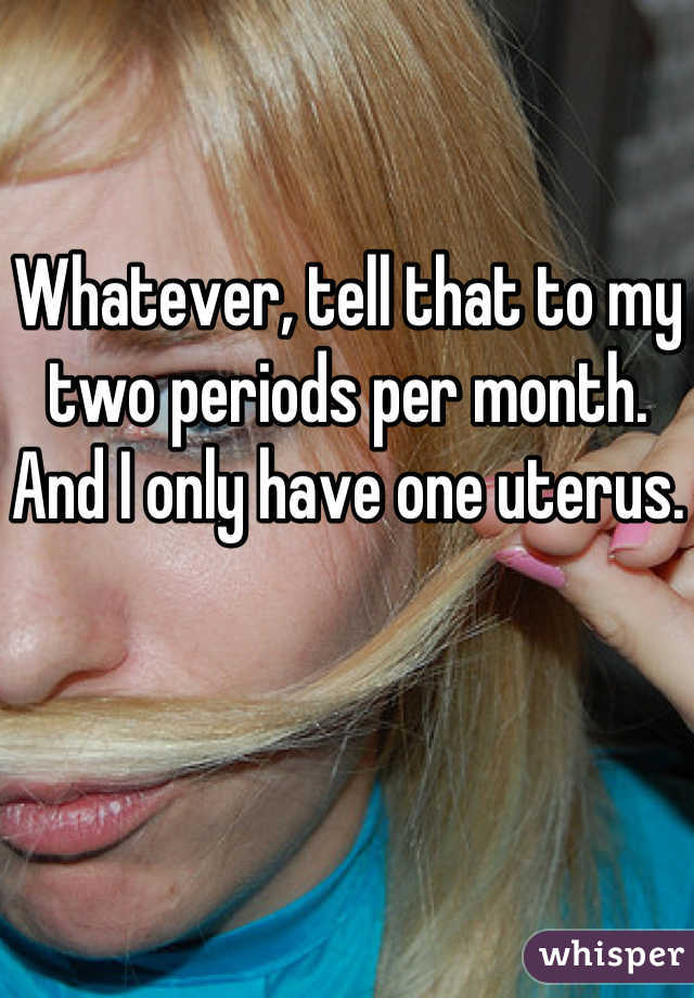 Whatever, tell that to my two periods per month. And I only have one uterus. 