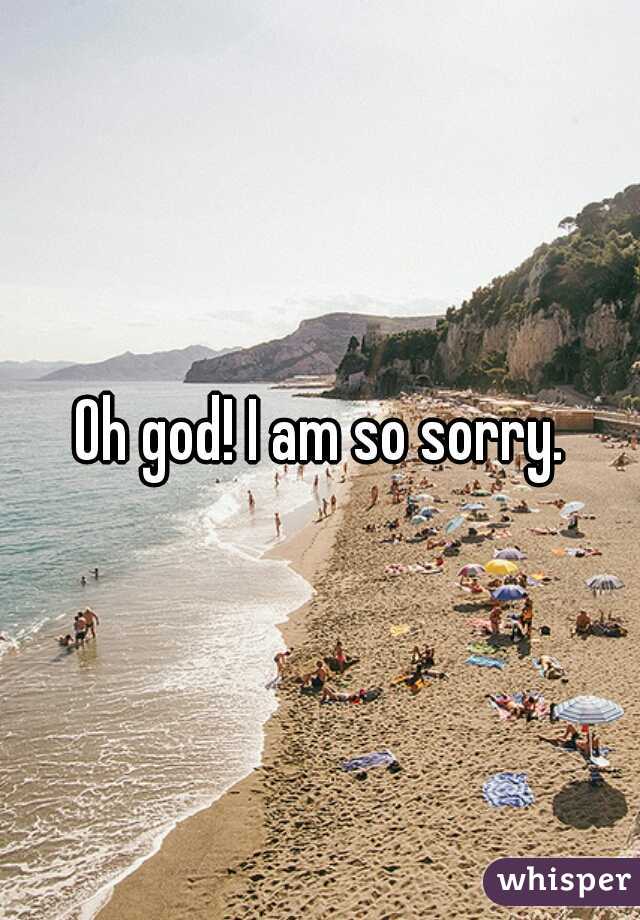 Oh god! I am so sorry.