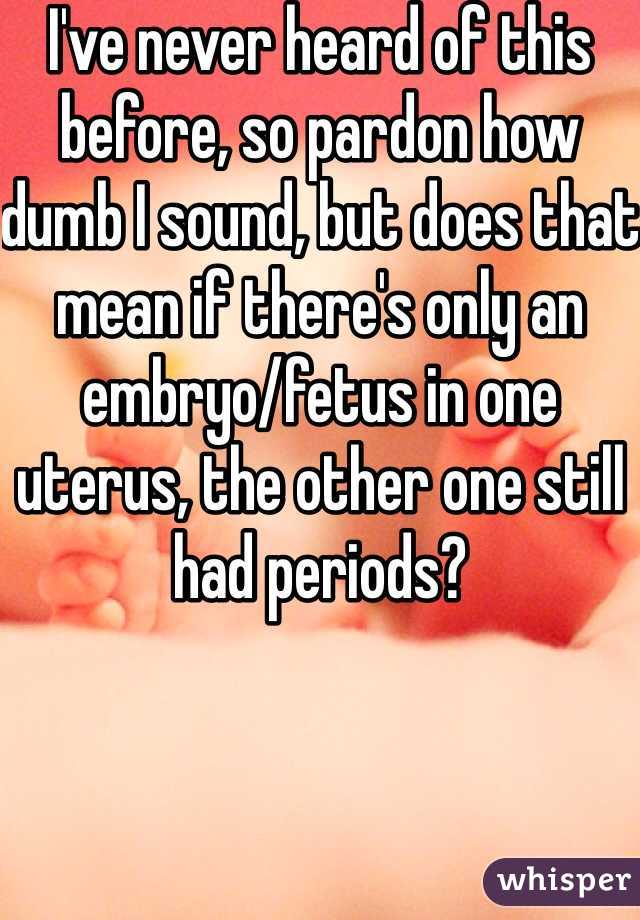 I've never heard of this before, so pardon how dumb I sound, but does that mean if there's only an embryo/fetus in one uterus, the other one still had periods? 