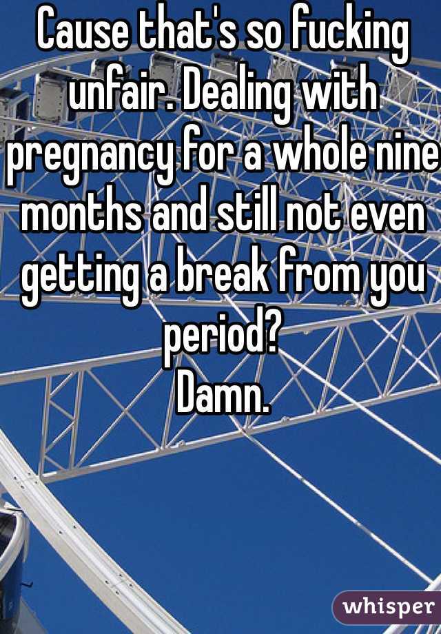 Cause that's so fucking unfair. Dealing with pregnancy for a whole nine months and still not even getting a break from you period? 
Damn. 