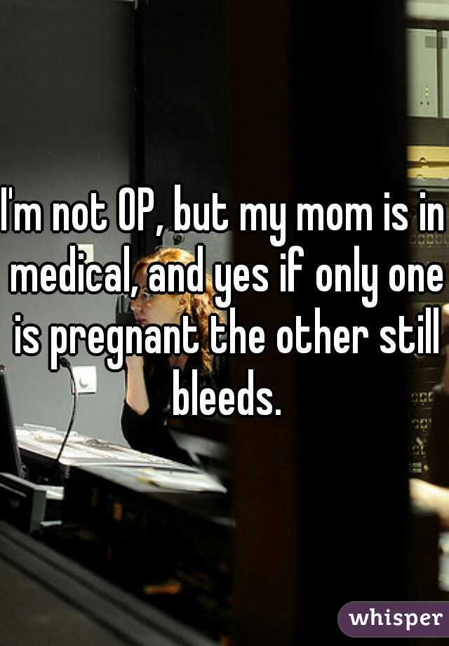 I'm not OP, but my mom is in medical, and yes if only one is pregnant the other still bleeds.