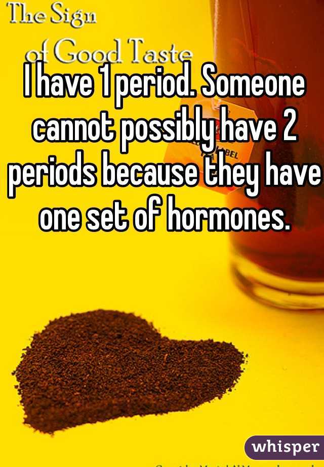 I have 1 period. Someone cannot possibly have 2 periods because they have one set of hormones.