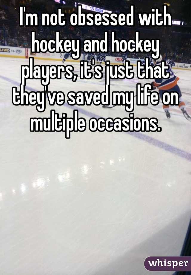 I'm not obsessed with hockey and hockey players, it's just that they've saved my life on multiple occasions. 
