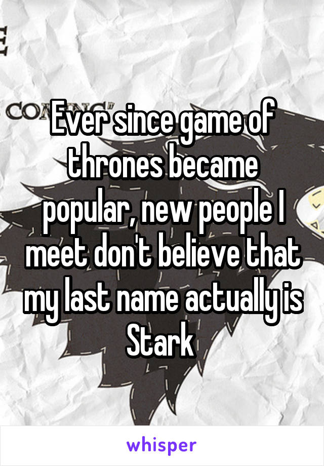 Ever since game of thrones became popular, new people I meet don't believe that my last name actually is Stark 