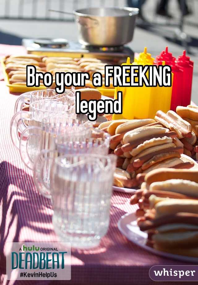 Bro your a FREEKING legend