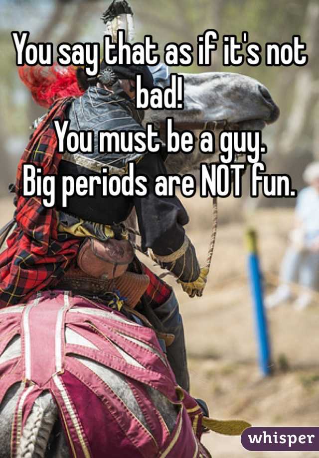 You say that as if it's not bad!
You must be a guy.
Big periods are NOT fun. 