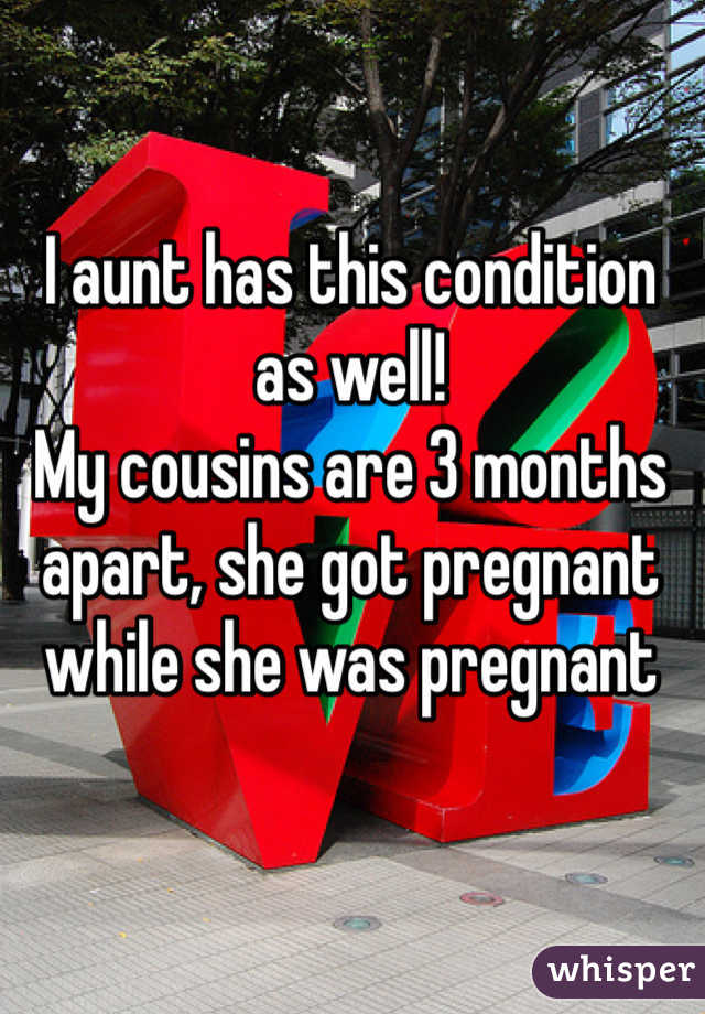 I aunt has this condition as well! 
My cousins are 3 months apart, she got pregnant while she was pregnant  