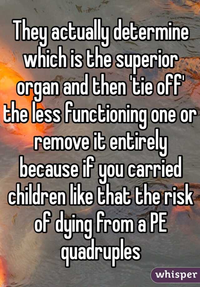 They actually determine which is the superior organ and then 'tie off' the less functioning one or remove it entirely because if you carried children like that the risk of dying from a PE quadruples