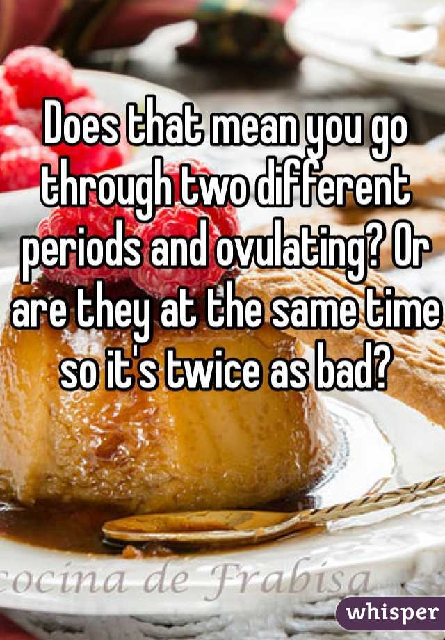 Does that mean you go through two different periods and ovulating? Or are they at the same time so it's twice as bad? 