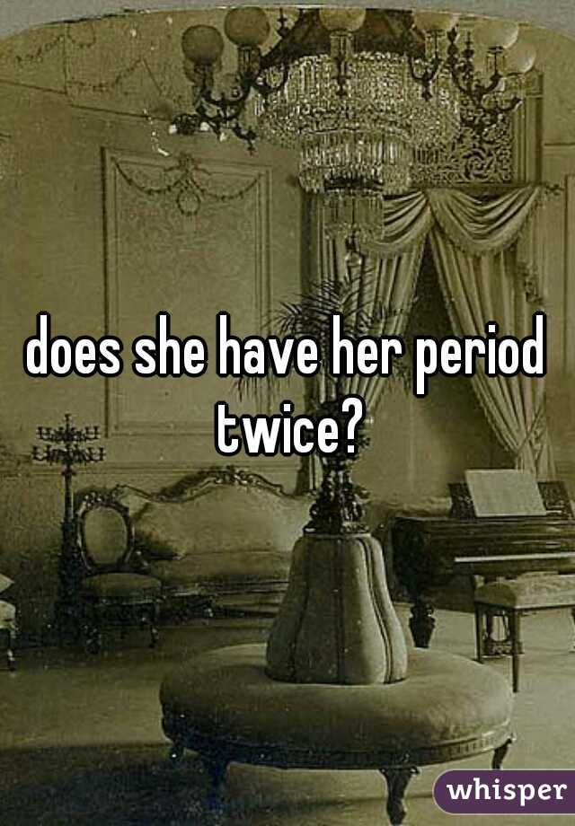 does she have her period twice?