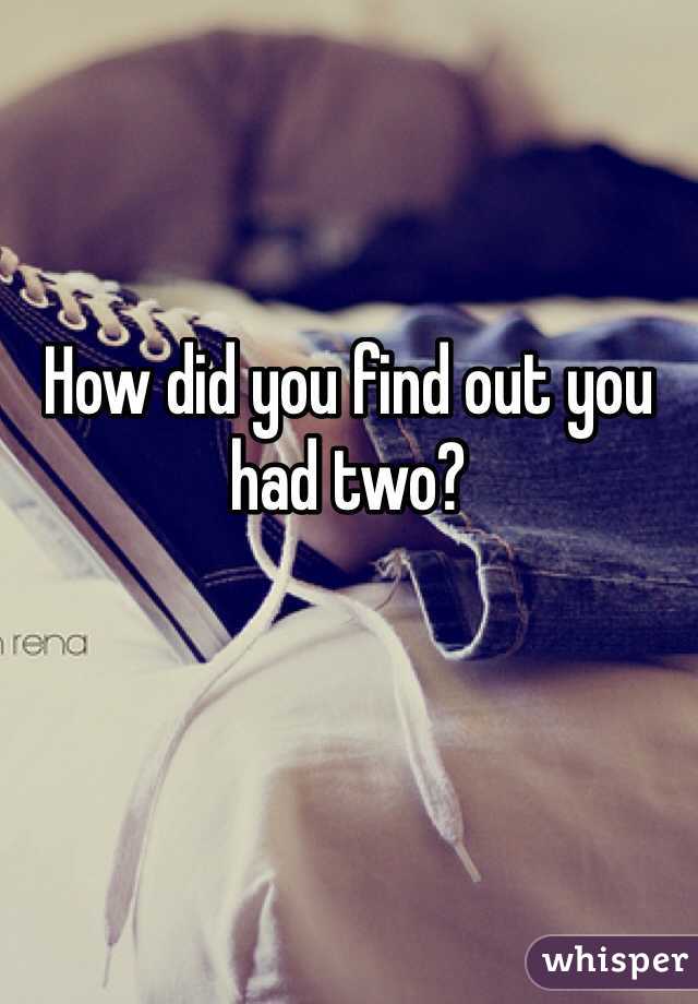 How did you find out you had two?