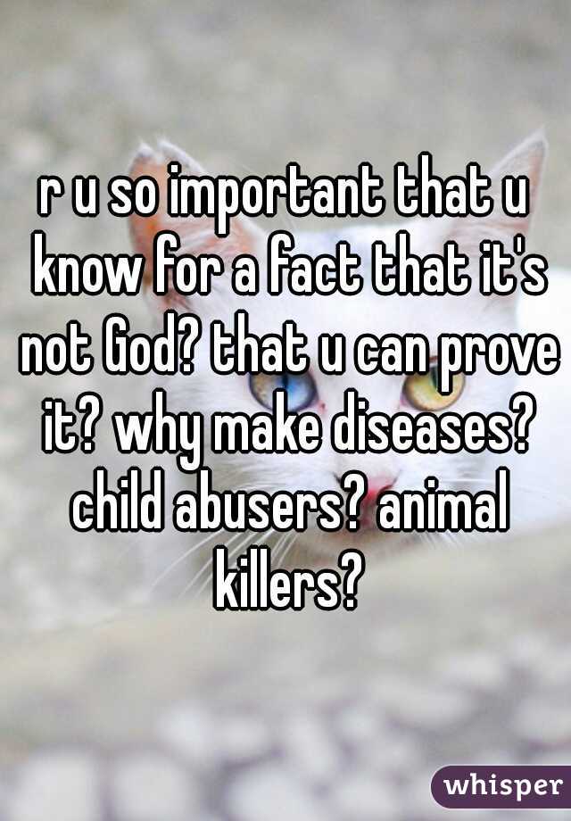 r u so important that u know for a fact that it's not God? that u can prove it? why make diseases? child abusers? animal killers?