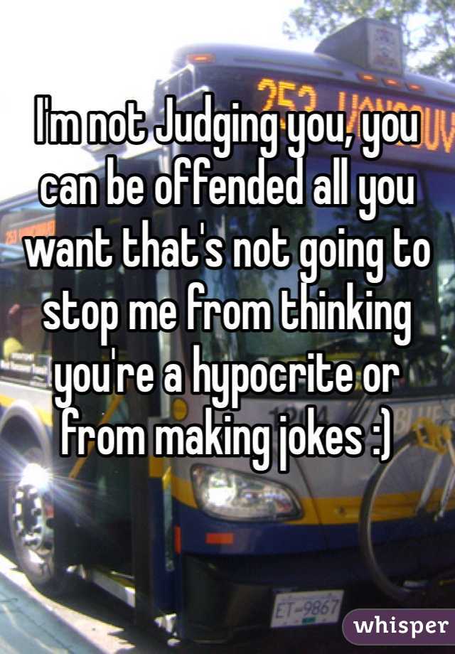 I'm not Judging you, you can be offended all you want that's not going to stop me from thinking you're a hypocrite or from making jokes :) 