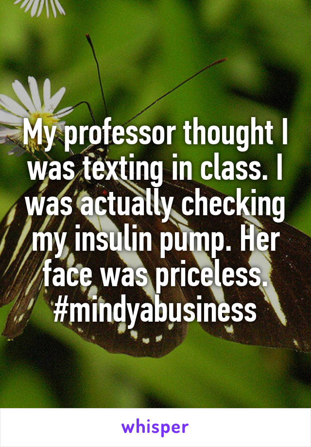My professor thought I was texting in class. I was actually checking my insulin pump. Her face was priceless. #mindyabusiness